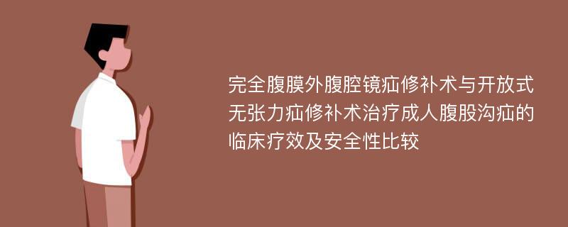 完全腹膜外腹腔镜疝修补术与开放式无张力疝修补术治疗成人腹股沟疝的临床疗效及安全性比较