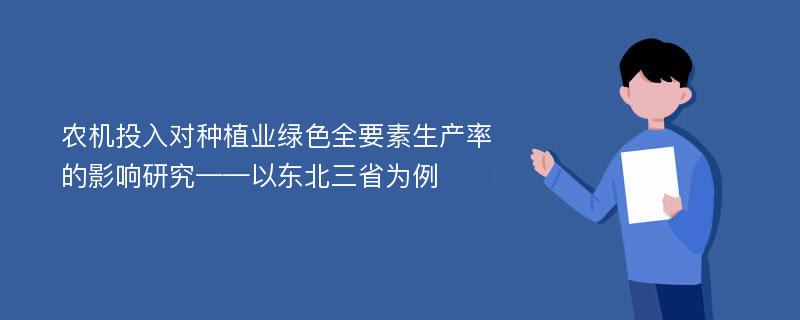 农机投入对种植业绿色全要素生产率的影响研究——以东北三省为例