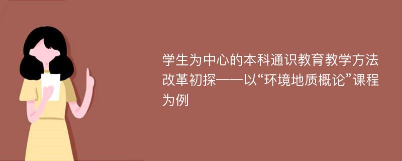 学生为中心的本科通识教育教学方法改革初探——以“环境地质概论”课程为例