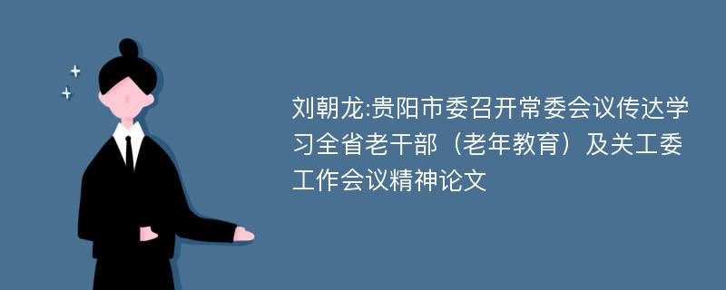 刘朝龙:贵阳市委召开常委会议传达学习全省老干部（老年教育）及关工委工作会议精神论文