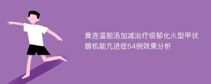 黄连温胆汤加减治疗痰郁化火型甲状腺机能亢进症54例效果分析