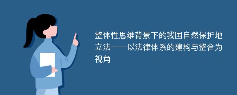 整体性思维背景下的我国自然保护地立法——以法律体系的建构与整合为视角