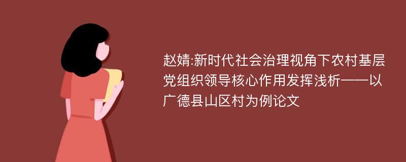 赵婧:新时代社会治理视角下农村基层党组织领导核心作用发挥浅析——以广德县山区村为例论文