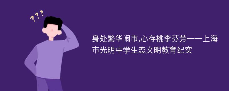 身处繁华闹市,心存桃李芬芳——上海市光明中学生态文明教育纪实