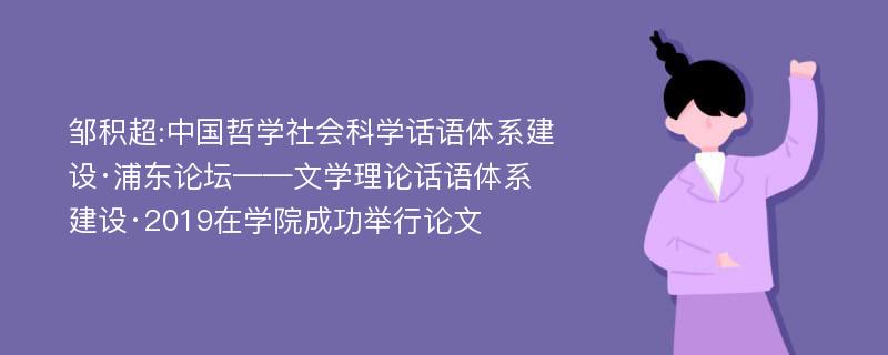 邹积超:中国哲学社会科学话语体系建设·浦东论坛——文学理论话语体系建设·2019在学院成功举行论文