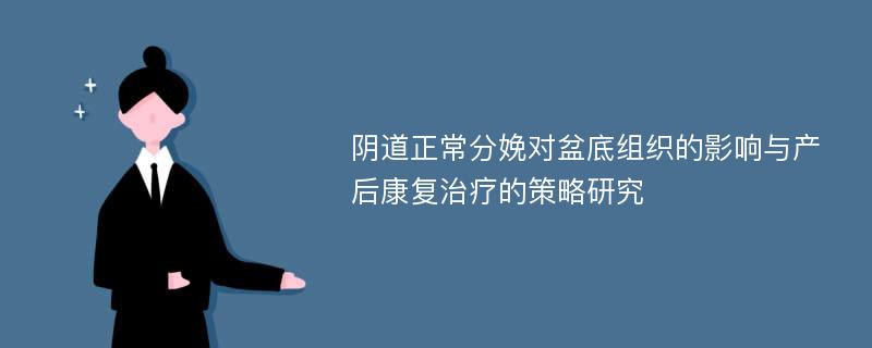 阴道正常分娩对盆底组织的影响与产后康复治疗的策略研究