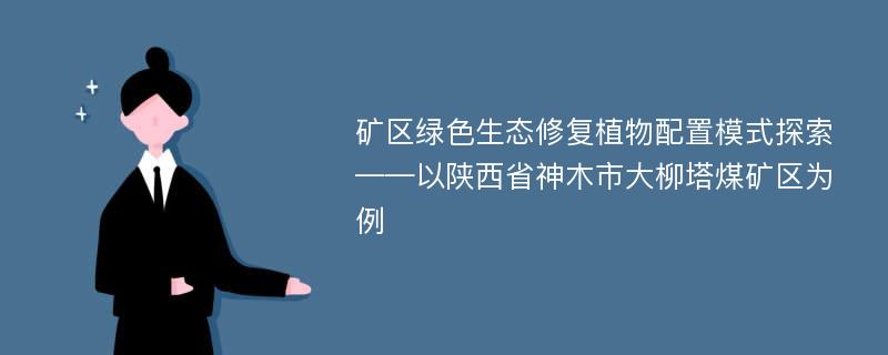 矿区绿色生态修复植物配置模式探索——以陕西省神木市大柳塔煤矿区为例