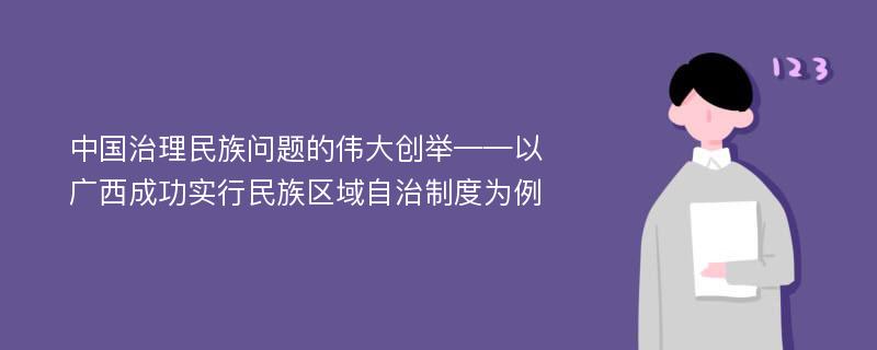 中国治理民族问题的伟大创举——以广西成功实行民族区域自治制度为例