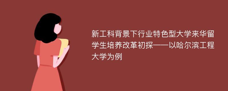 新工科背景下行业特色型大学来华留学生培养改革初探——以哈尔滨工程大学为例