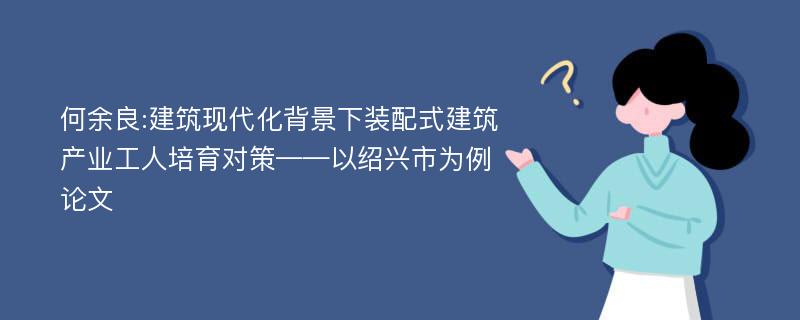 何余良:建筑现代化背景下装配式建筑产业工人培育对策——以绍兴市为例论文