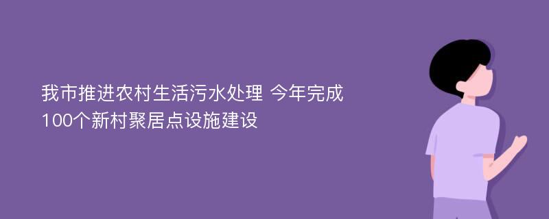 我市推进农村生活污水处理 今年完成100个新村聚居点设施建设