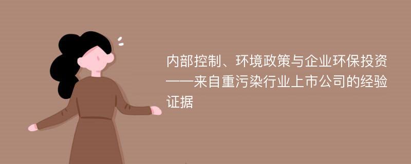 内部控制、环境政策与企业环保投资——来自重污染行业上市公司的经验证据