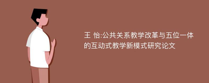 王 怡:公共关系教学改革与五位一体的互动式教学新模式研究论文