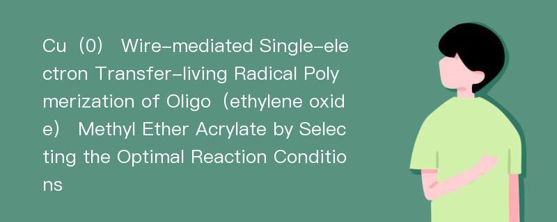 Cu（0） Wire-mediated Single-electron Transfer-living Radical Polymerization of Oligo（ethylene oxide） Methyl Ether Acrylate by Selecting the Optimal Reaction Conditions