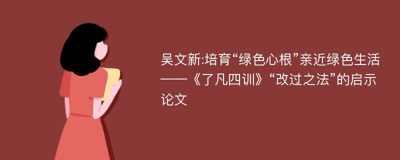 吴文新:培育“绿色心根”亲近绿色生活——《了凡四训》“改过之法”的启示论文