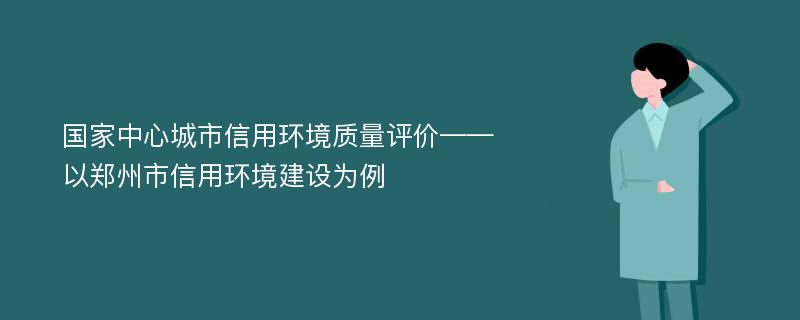 国家中心城市信用环境质量评价——以郑州市信用环境建设为例