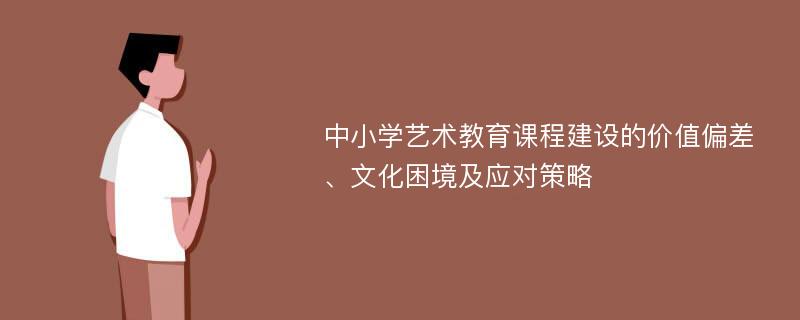 中小学艺术教育课程建设的价值偏差、文化困境及应对策略