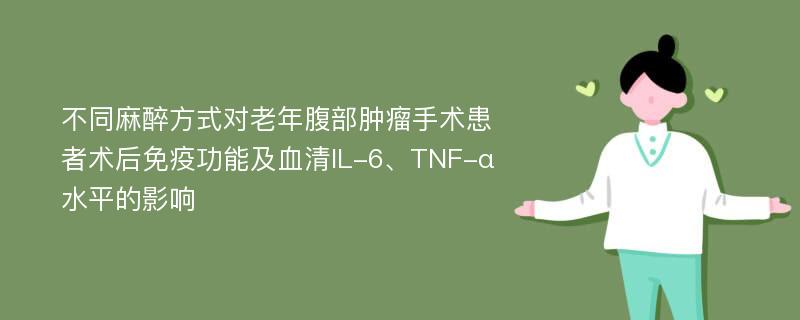 不同麻醉方式对老年腹部肿瘤手术患者术后免疫功能及血清IL-6、TNF-α水平的影响