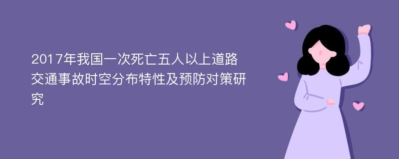 2017年我国一次死亡五人以上道路交通事故时空分布特性及预防对策研究