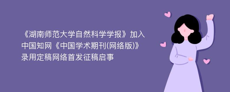 《湖南师范大学自然科学学报》加入中国知网《中国学术期刊(网络版)》录用定稿网络首发征稿启事