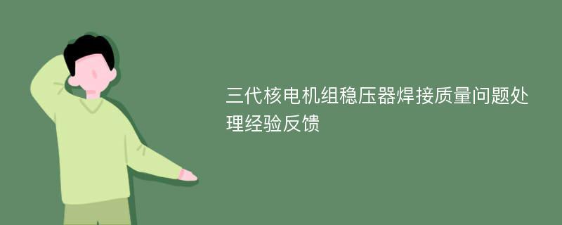 三代核电机组稳压器焊接质量问题处理经验反馈