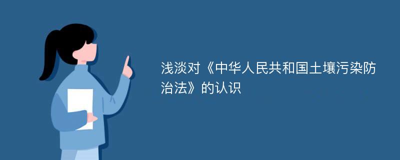 浅淡对《中华人民共和国土壤污染防治法》的认识