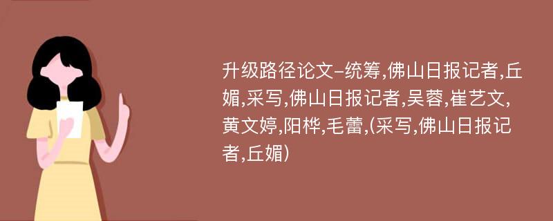 升级路径论文-统筹,佛山日报记者,丘媚,采写,佛山日报记者,吴蓉,崔艺文,黄文婷,阳桦,毛蕾,(采写,佛山日报记者,丘媚)