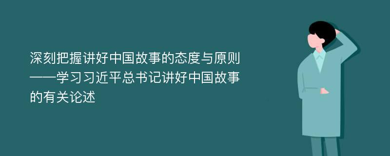 深刻把握讲好中国故事的态度与原则——学习习近平总书记讲好中国故事的有关论述