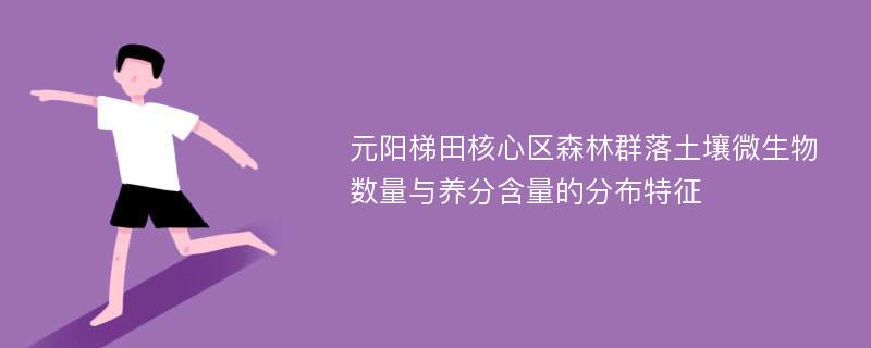 元阳梯田核心区森林群落土壤微生物数量与养分含量的分布特征