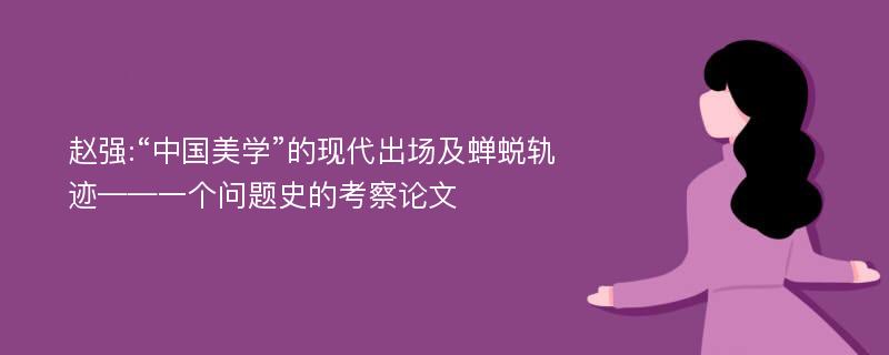 赵强:“中国美学”的现代出场及蝉蜕轨迹——一个问题史的考察论文