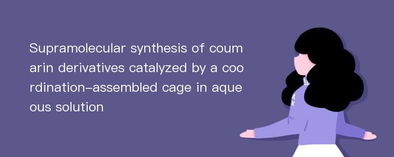 Supramolecular synthesis of coumarin derivatives catalyzed by a coordination-assembled cage in aqueous solution