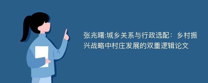 张兆曙:城乡关系与行政选配：乡村振兴战略中村庄发展的双重逻辑论文