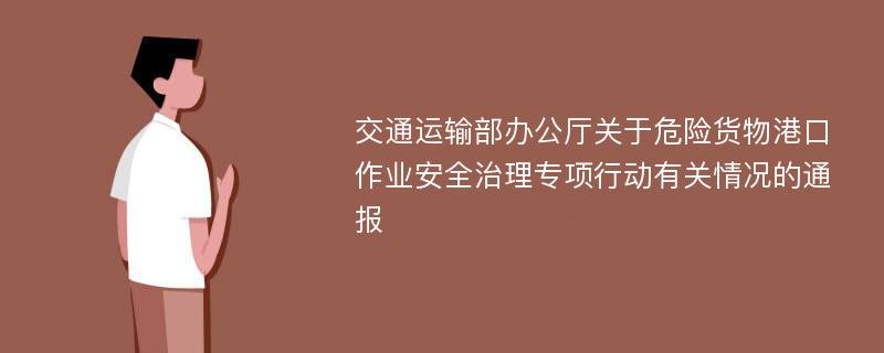 交通运输部办公厅关于危险货物港口作业安全治理专项行动有关情况的通报