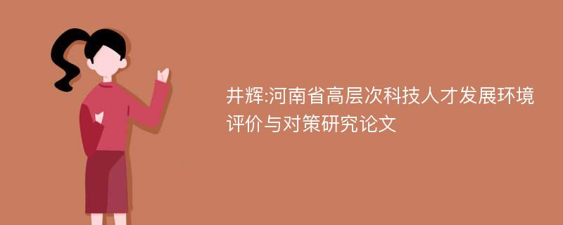 井辉:河南省高层次科技人才发展环境评价与对策研究论文