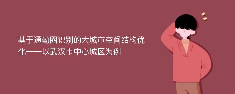 基于通勤圈识别的大城市空间结构优化——以武汉市中心城区为例