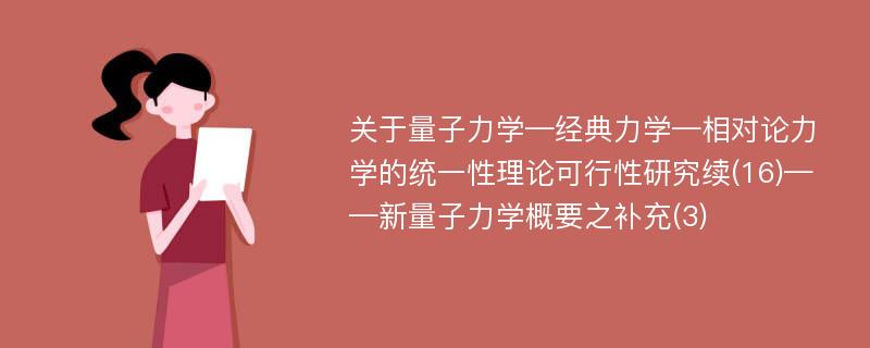 关于量子力学—经典力学—相对论力学的统一性理论可行性研究续(16)——新量子力学概要之补充(3)