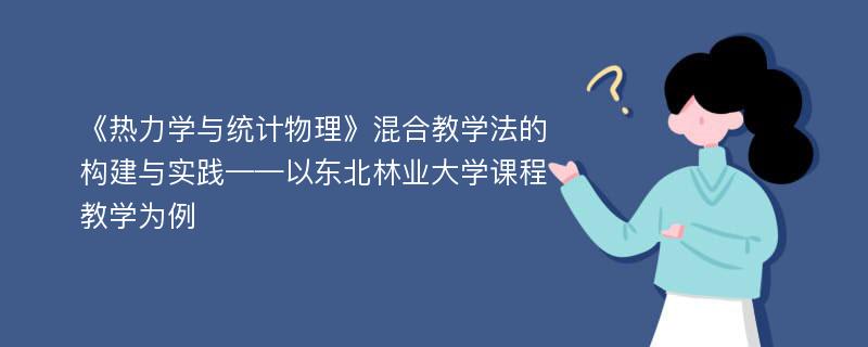 《热力学与统计物理》混合教学法的构建与实践——以东北林业大学课程教学为例