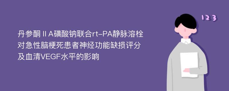 丹参酮ⅡA磺酸钠联合rt-PA静脉溶栓对急性脑梗死患者神经功能缺损评分及血清VEGF水平的影响