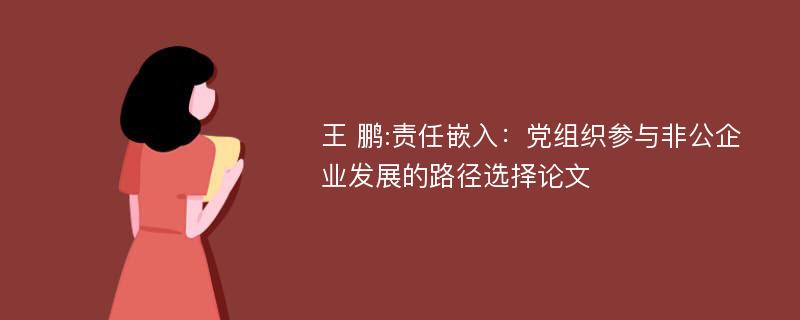 王 鹏:责任嵌入：党组织参与非公企业发展的路径选择论文