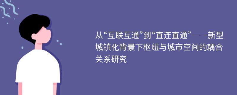 从“互联互通”到“直连直通”——新型城镇化背景下枢纽与城市空间的耦合关系研究