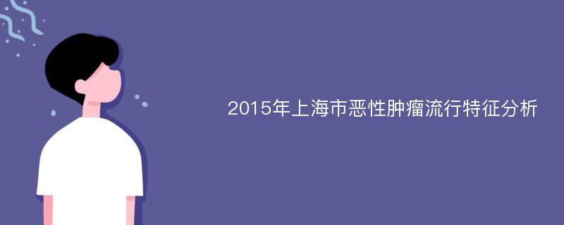 2015年上海市恶性肿瘤流行特征分析
