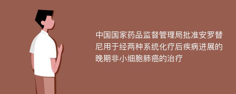 中国国家药品监督管理局批准安罗替尼用于经两种系统化疗后疾病进展的晚期非小细胞肺癌的治疗