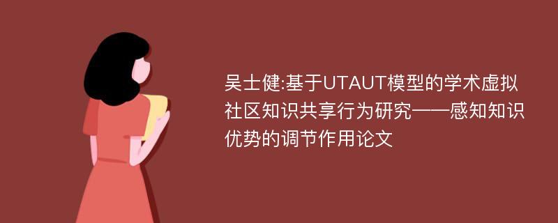 吴士健:基于UTAUT模型的学术虚拟社区知识共享行为研究——感知知识优势的调节作用论文