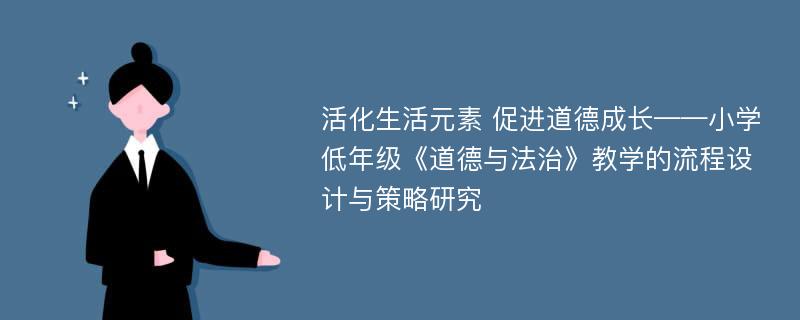 活化生活元素 促进道德成长——小学低年级《道德与法治》教学的流程设计与策略研究