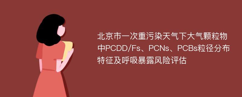 北京市一次重污染天气下大气颗粒物中PCDD/Fs、PCNs、PCBs粒径分布特征及呼吸暴露风险评估