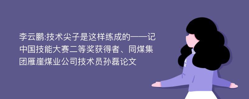 李云鹏:技术尖子是这样练成的——记中国技能大赛二等奖获得者、同煤集团雁崖煤业公司技术员孙磊论文