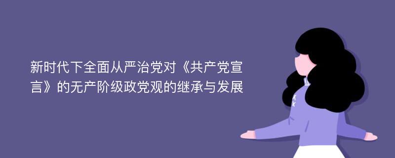 新时代下全面从严治党对《共产党宣言》的无产阶级政党观的继承与发展