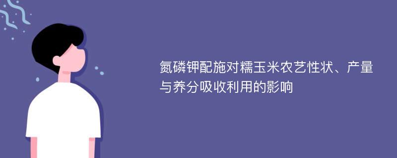 氮磷钾配施对糯玉米农艺性状、产量与养分吸收利用的影响