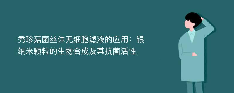 秀珍菇菌丝体无细胞滤液的应用：银纳米颗粒的生物合成及其抗菌活性