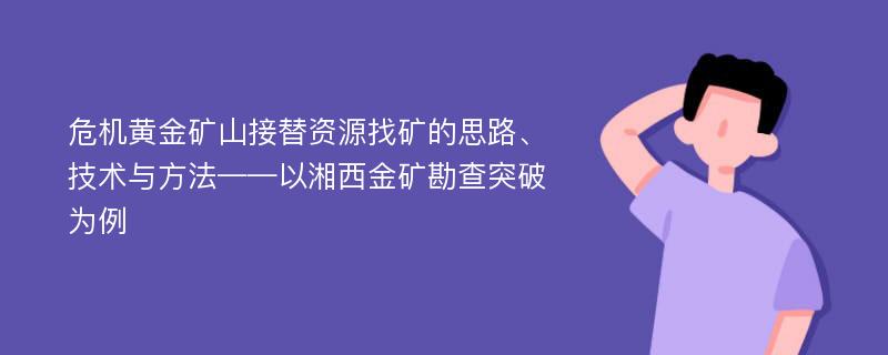 危机黄金矿山接替资源找矿的思路、技术与方法——以湘西金矿勘查突破为例